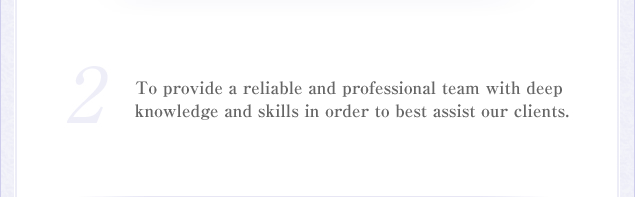 2.To provide a reliable and professional team with deep knowledge and skills in order to best assist our clients.